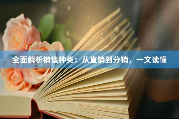 全面解析销售种类：从直销到分销，一文读懂