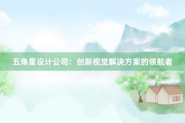 五角星设计公司：创新视觉解决方案的领航者