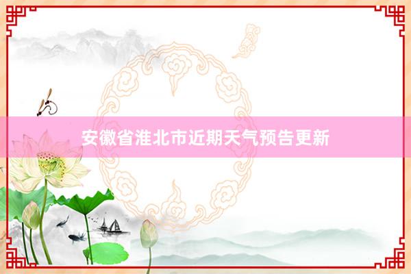 安徽省淮北市近期天气预告更新